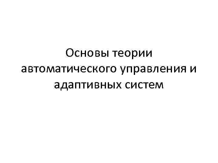 Основы теории автоматического управления и адаптивных систем 