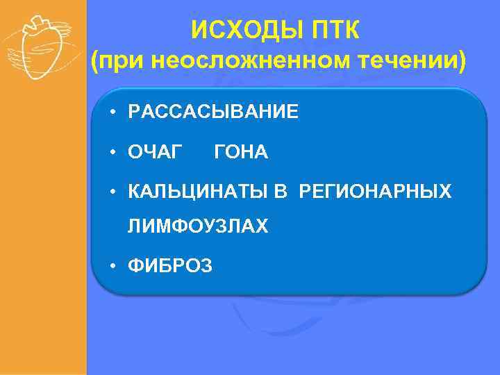 ИСХОДЫ ПТК (при неосложненном течении) • РАССАСЫВАНИЕ • ОЧАГ ГОНА • КАЛЬЦИНАТЫ В РЕГИОНАРНЫХ