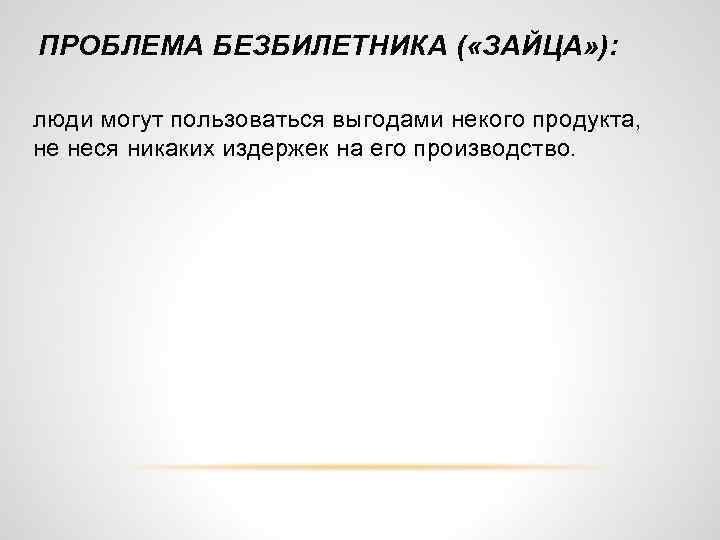 ПРОБЛЕМА БЕЗБИЛЕТНИКА ( «ЗАЙЦА» ): люди могут пользоваться выгодами некого продукта, не неся никаких