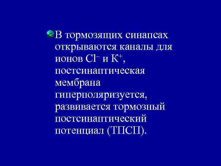 В тормозящих синапсах открываются каналы для ионов Cl– и К+, постсинаптическая мембрана гиперполяризуется, развивается