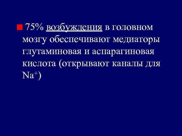 75% возбуждения в головном мозгу обеспечивают медиаторы глутаминовая и аспарагиновая кислота (открывают каналы для