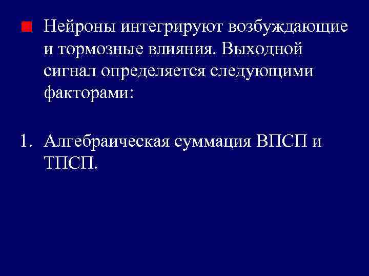 Нейроны интегрируют возбуждающие и тормозные влияния. Выходной сигнал определяется следующими факторами: 1. Алгебраическая суммация