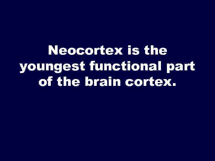 Neocortex is the youngest functional part of the brain cortex. 
