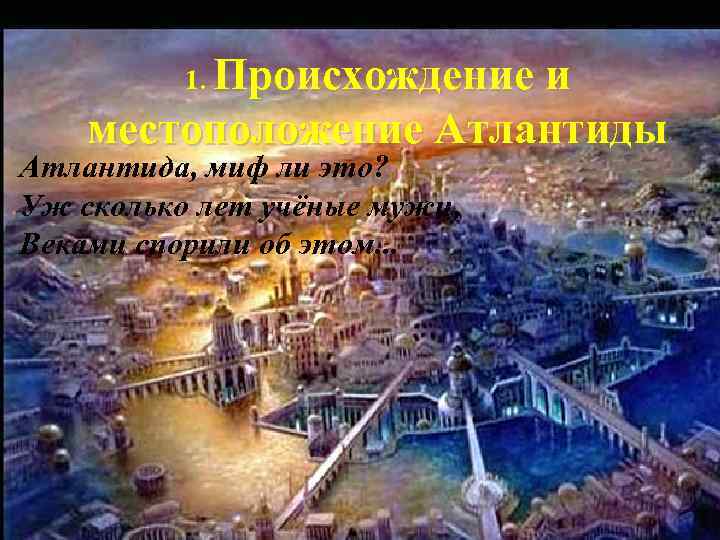 Происхождение и местоположение Атлантиды 1. Атлантида, миф ли это? Уж сколько лет учёные мужи,