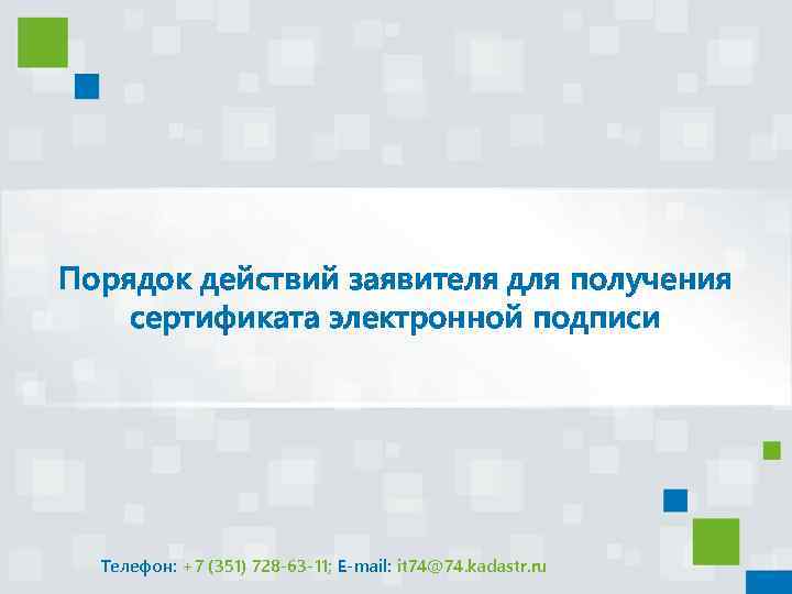Порядок действий заявителя для получения сертификата электронной подписи Телефон: +7 (351) 728 -63 -11;