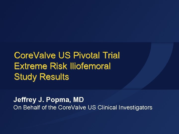 Core. Valve US Pivotal Trial Extreme Risk Iliofemoral Study Results Jeffrey J. Popma, MD