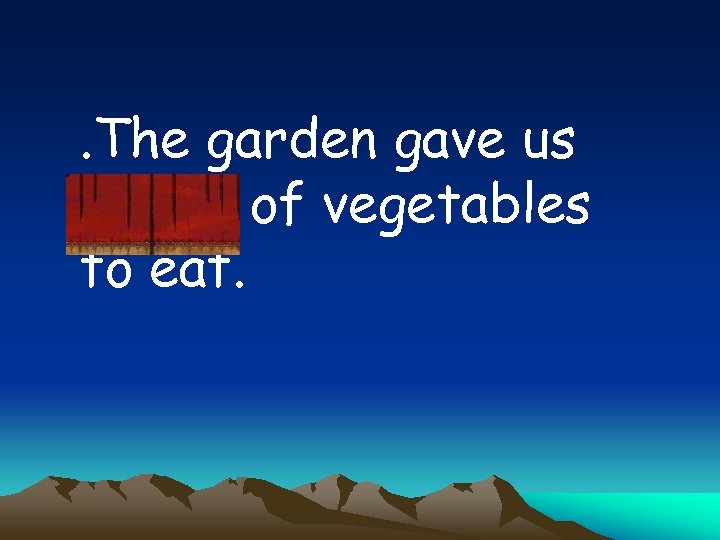 . The garden gave us plenty of vegetables to eat. 