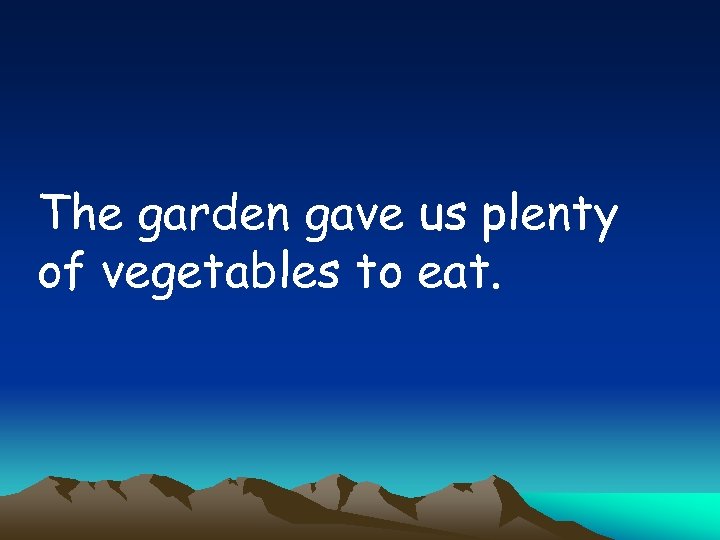 The garden gave us plenty of vegetables to eat. 