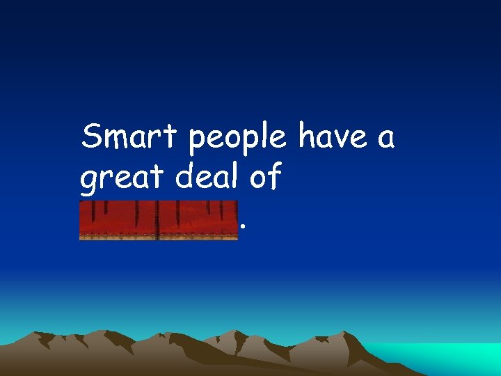 Smart people have a great deal of knowledge. 