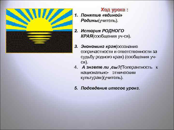 Ход урока : 1. Понятие «единой» Родины(учитель). 2. История РОДНОГО КРАЯ(сообщения уч-ся). 3. Экономика