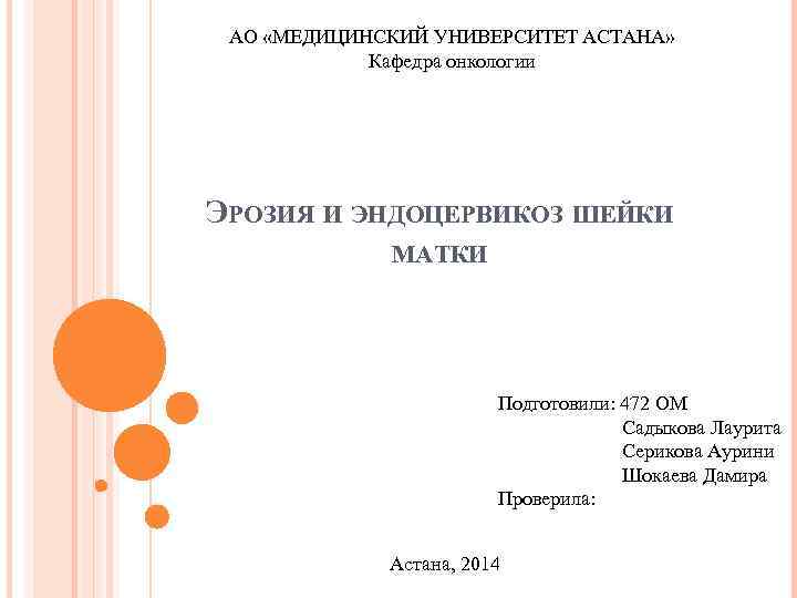 АО «МЕДИЦИНСКИЙ УНИВЕРСИТЕТ АСТАНА» Кафедра онкологии ЭРОЗИЯ И ЭНДОЦЕРВИКОЗ ШЕЙКИ МАТКИ Подготовили: 472 ОМ