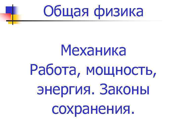 Общая физика Механика Работа, мощность, энергия. Законы сохранения. 