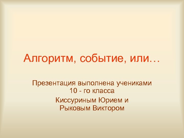 Алгоритм, событие, или… Презентация выполнена учениками 10 - го класса Киссуриным Юрием и Рыковым