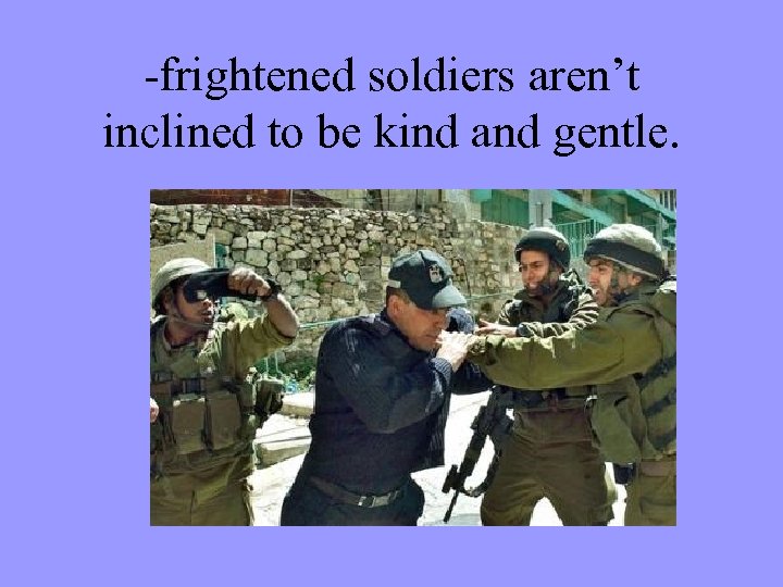 -frightened soldiers aren’t inclined to be kind and gentle. 