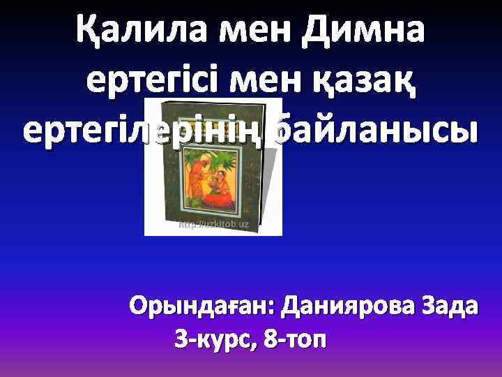 Қалила мен Димна ертегісі мен қазақ ертегілерінің байланысы Орындаған: Даниярова Зада 3 -курс, 8