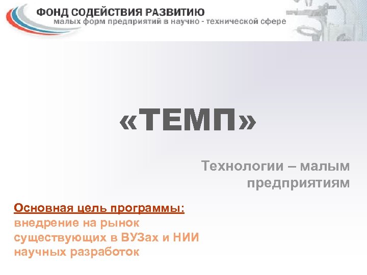  «ТЕМП» Технологии – малым предприятиям Основная цель программы: внедрение на рынок существующих в