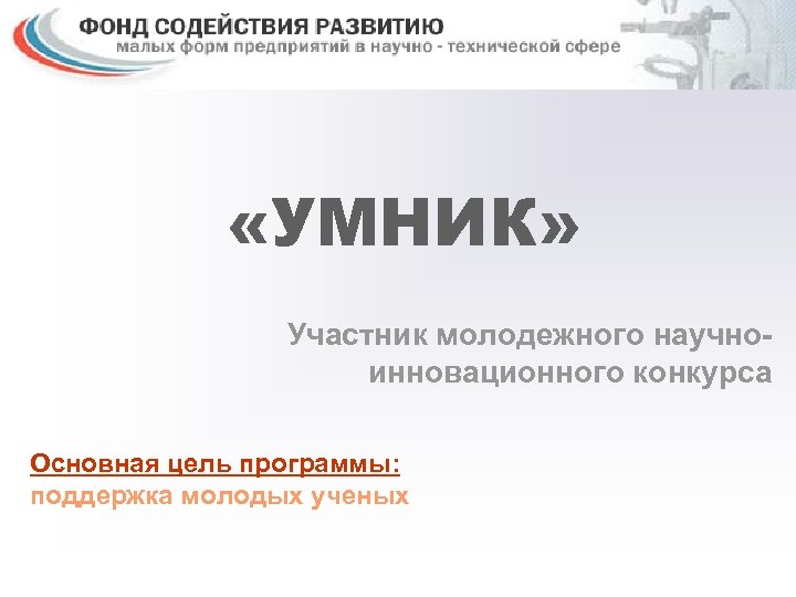  «УМНИК» Участник молодежного научноинновационного конкурса Основная цель программы: поддержка молодых ученых 