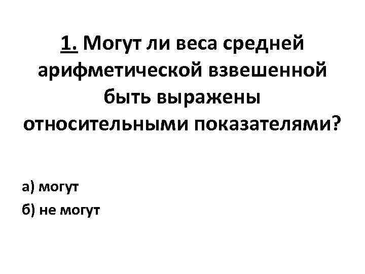 1. Могут ли веса средней арифметической взвешенной быть выражены относительными показателями? а) могут б)