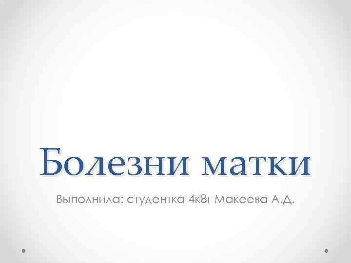 Болезни матки Выполнила: студентка 4 к 8 г Макеева А. Д. 