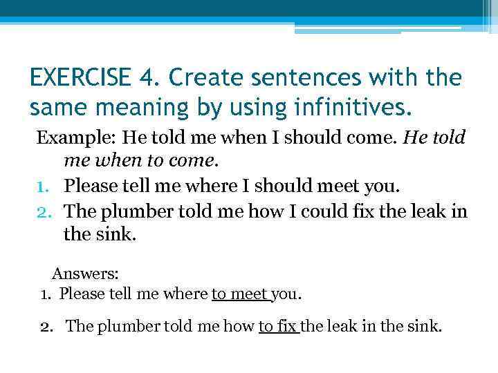 EXERCISE 4. Create sentences with the same meaning by using infinitives. Example: He told