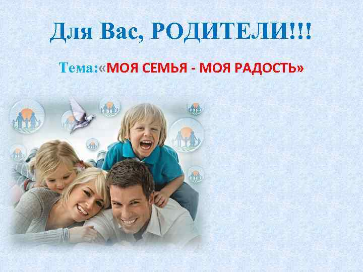 Для Вас, РОДИТЕЛИ!!! Тема: «МОЯ СЕМЬЯ - МОЯ РАДОСТЬ» » 