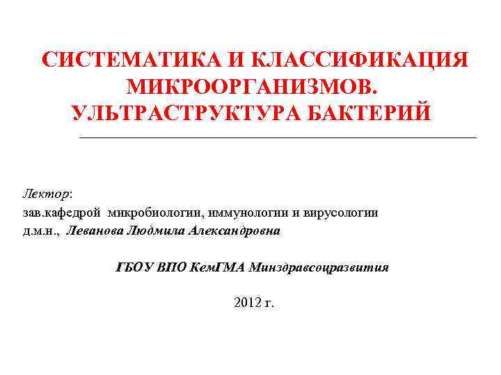 СИСТЕМАТИКА И КЛАССИФИКАЦИЯ МИКРООРГАНИЗМОВ. УЛЬТРАСТРУКТУРА БАКТЕРИЙ Лектор: зав. кафедрой микробиологии, иммунологии и вирусологии д.