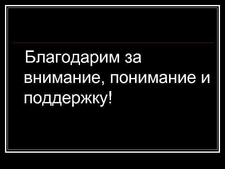 Благодарим за внимание, понимание и поддержку! 