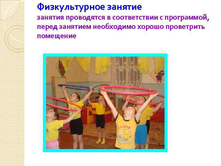 Физкультурное занятия проводятся в соответствии с программой, перед занятием необходимо хорошо проветрить помещение 