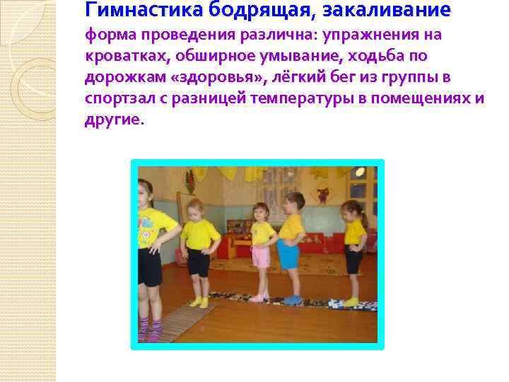 Гимнастика бодрящая, закаливание форма проведения различна: упражнения на кроватках, обширное умывание, ходьба по дорожкам
