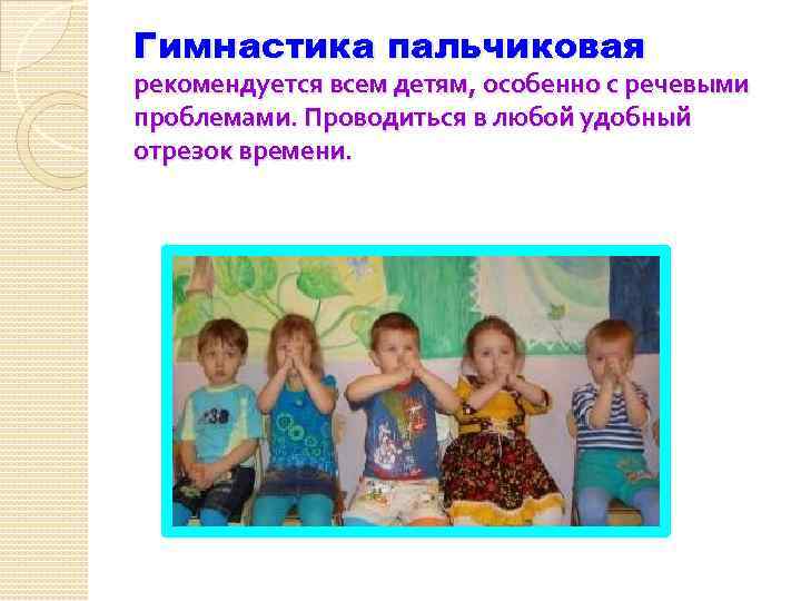 Гимнастика пальчиковая рекомендуется всем детям, особенно с речевыми проблемами. Проводиться в любой удобный отрезок