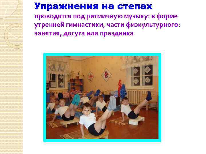 Упражнения на степах проводятся под ритмичную музыку: в форме утренней гимнастики, части физкультурного: занятия,