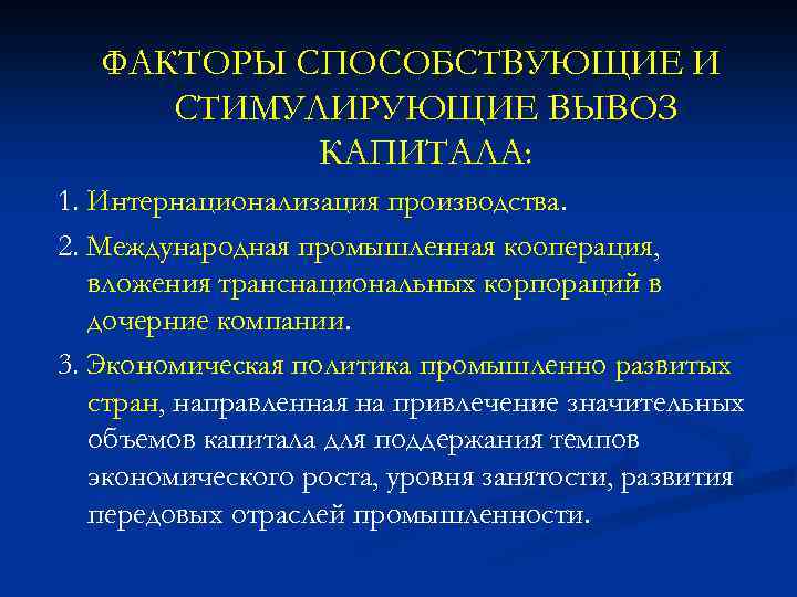 ФАКТОРЫ СПОСОБСТВУЮЩИЕ И СТИМУЛИРУЮЩИЕ ВЫВОЗ КАПИТАЛА: 1. Интернационализация производства. 2. Международная промышленная кооперация, вложения