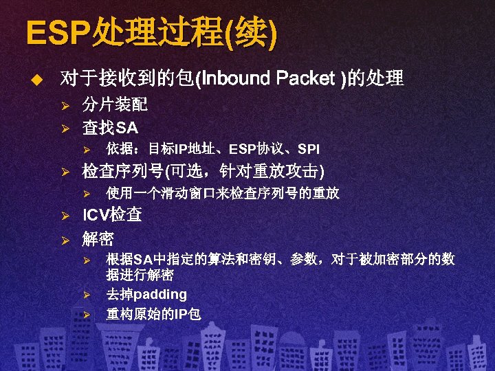 ESP处理过程(续) u 对于接收到的包(Inbound Packet )的处理 Ø Ø 分片装配 查找SA Ø Ø 检查序列号(可选，针对重放攻击) Ø Ø