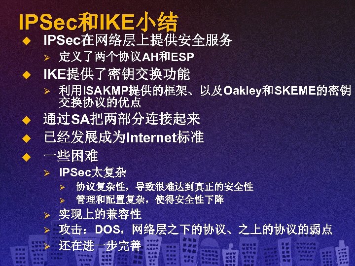 IPSec和IKE小结 u IPSec在网络层上提供安全服务 Ø u IKE提供了密钥交换功能 Ø u u u 定义了两个协议AH和ESP 利用ISAKMP提供的框架、以及Oakley和SKEME的密钥 交换协议的优点 通过SA把两部分连接起来