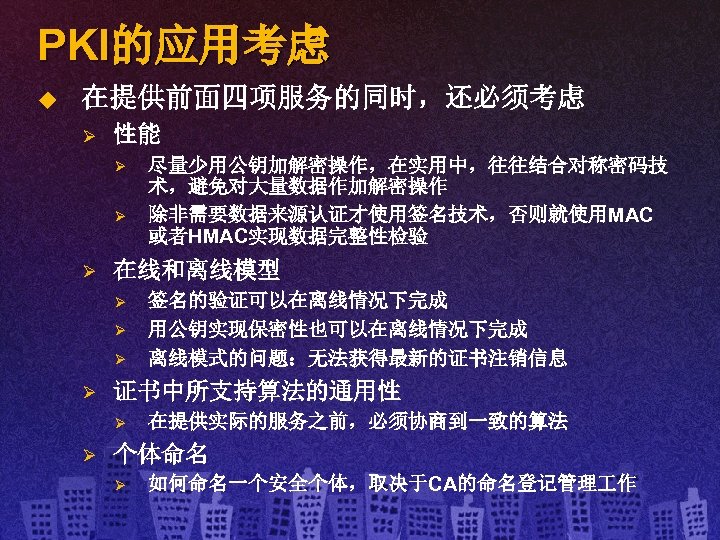 PKI的应用考虑 u 在提供前面四项服务的同时，还必须考虑 Ø 性能 Ø Ø Ø 在线和离线模型 Ø Ø 签名的验证可以在离线情况下完成 用公钥实现保密性也可以在离线情况下完成 离线模式的问题：无法获得最新的证书注销信息