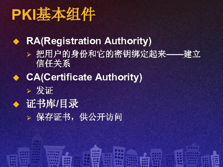 PKI基本组件 u RA(Registration Authority) Ø u CA(Certificate Authority) Ø u 把用户的身份和它的密钥绑定起来——建立 信任关系 发证 证书库/目录