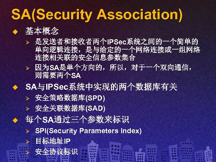 SA(Security Association) u 基本概念 Ø Ø u SA与IPSec系统中实现的两个数据库有关 Ø Ø u 是发送者和接收者两个IPSec系统之间的一个简单的 单向逻辑连接，是与给定的一个网络连接或一组网络 连接相关联的安全信息参数集合