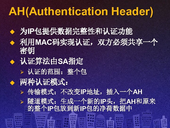 AH(Authentication Header) u u u 为IP包提供数据完整性和认证功能 利用MAC码实现认证，双方必须共享一个 密钥 认证算法由SA指定 Ø u 认证的范围：整个包 两种认证模式： Ø