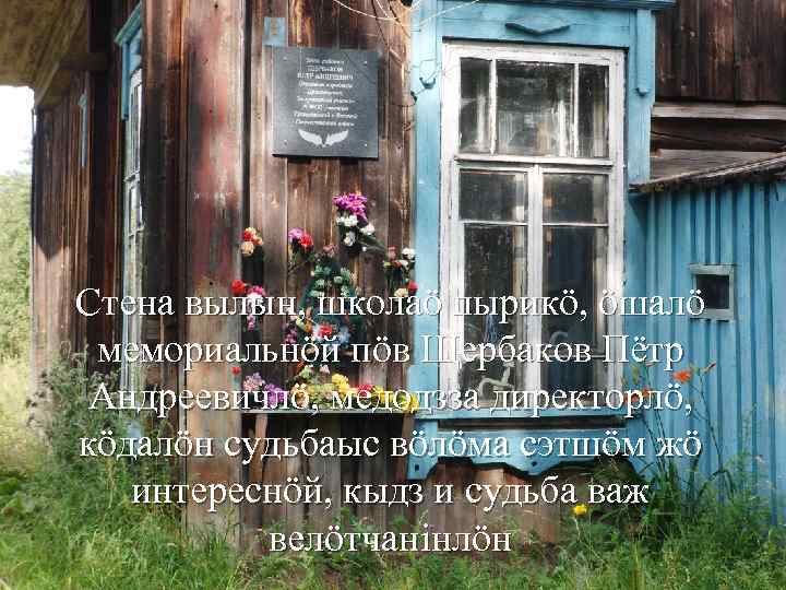 Стена вылын, школаӧ пырикӧ, ӧшалӧ мемориальнӧй пӧв Щербаков Пётр Андреевичлӧ, медодзза директорлӧ, кӧдалӧн судьбаыс