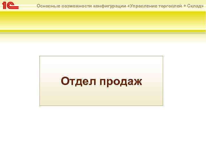 Основные возможности конфигурации «Управление торговлей + Склад» Отдел продаж 