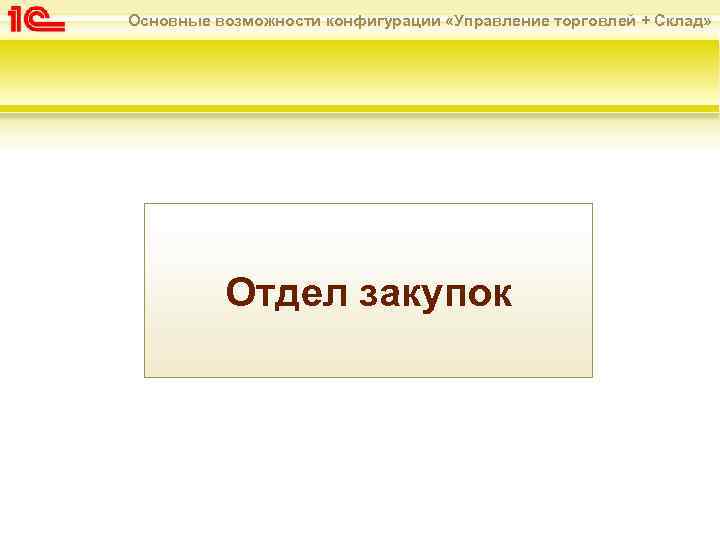 Основные возможности конфигурации «Управление торговлей + Склад» Отдел закупок 