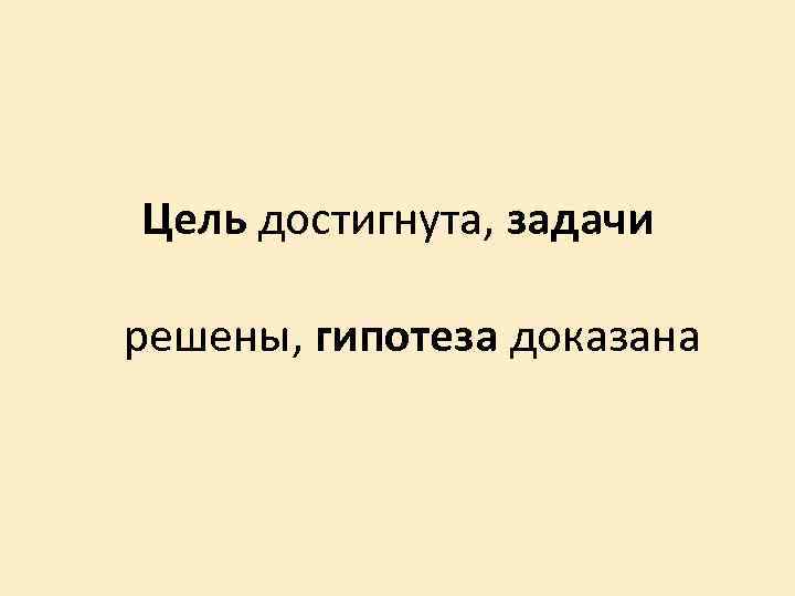 Цель достигнута, задачи решены, гипотеза доказана 