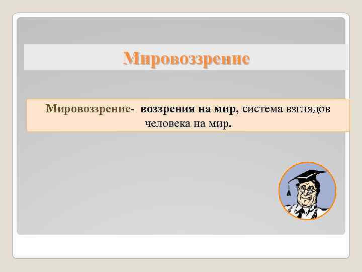 Мировоззрение- воззрения на мир, система взглядов человека на мир. 