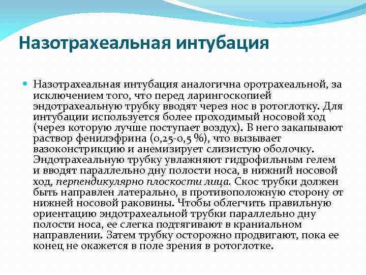 Назотрахеальная интубация аналогична оротрахеальной, за исключением того, что перед ларингоскопией эндотрахеальную трубку вводят через