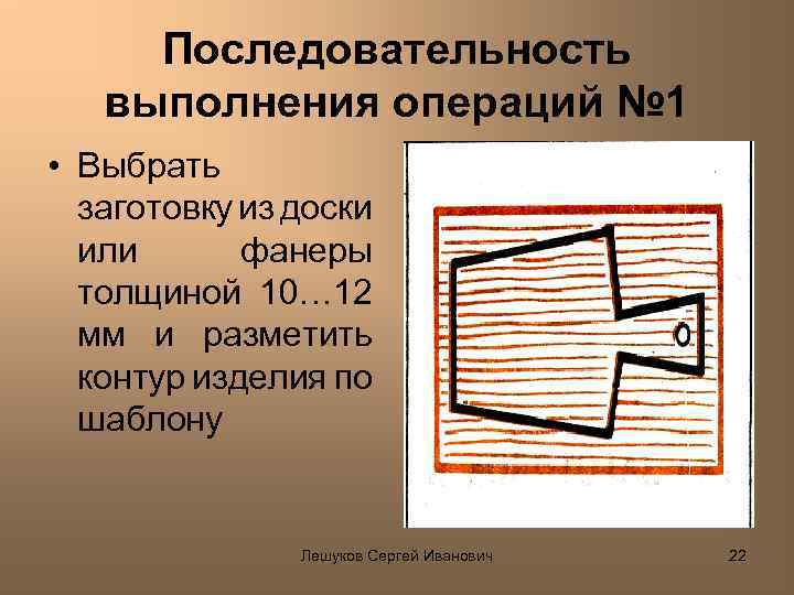 Последовательность выполнения операций № 1 • Выбрать заготовку из доски или фанеры толщиной 10…