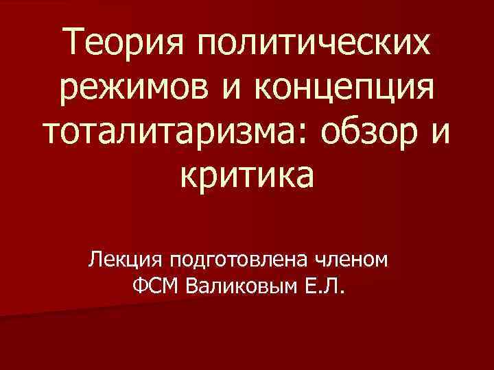 Теория политических режимов и концепция тоталитаризма: обзор и критика Лекция подготовлена членом ФСМ Валиковым