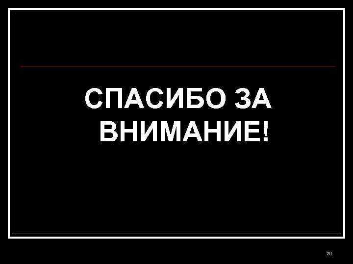 СПАСИБО ЗА ВНИМАНИЕ! 20 