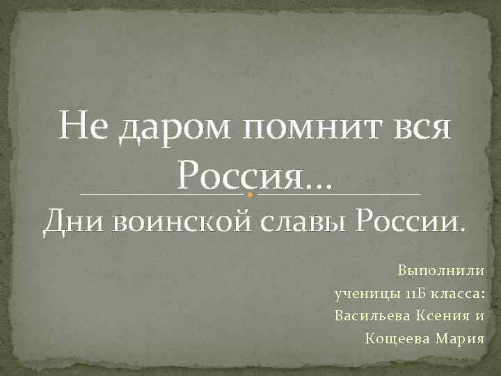 Не даром помнит вся Россия. . . Дни воинской славы России. Выполнили ученицы 11