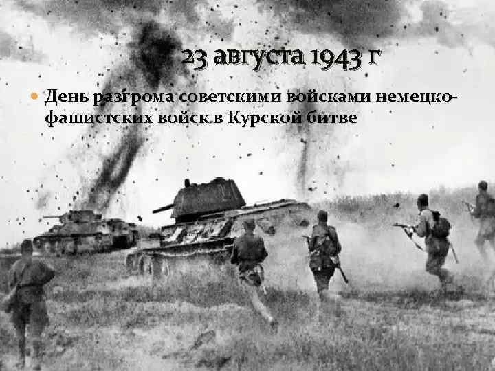 23 августа 1943 г День разгрома советскими войсками немецко- фашистских войск в Курской битве