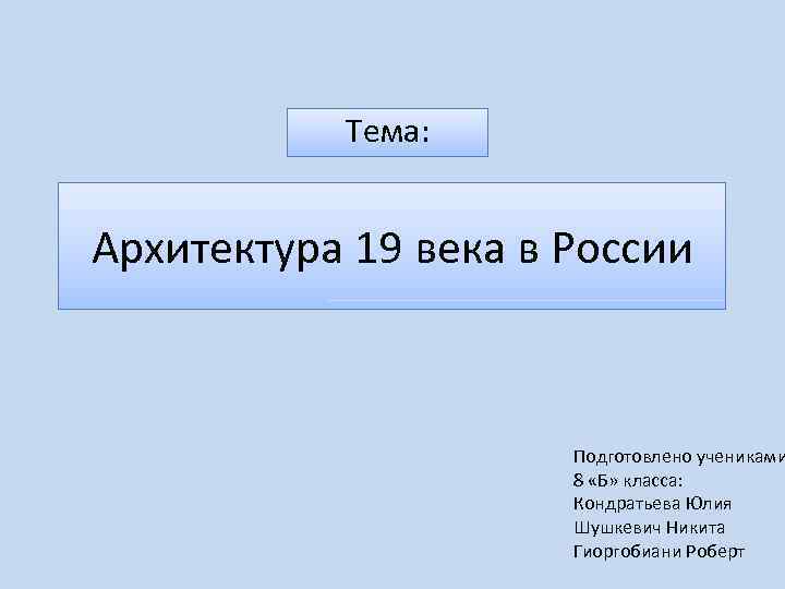 Тема: Архитектура 19 века в России Подготовлено учениками 8 «Б» класса: Кондратьева Юлия Шушкевич